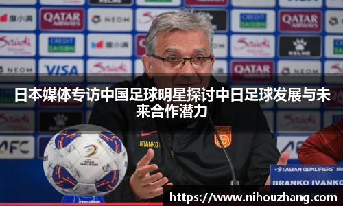 日本媒体专访中国足球明星探讨中日足球发展与未来合作潜力