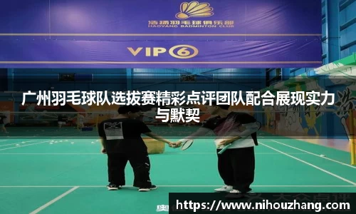 广州羽毛球队选拔赛精彩点评团队配合展现实力与默契