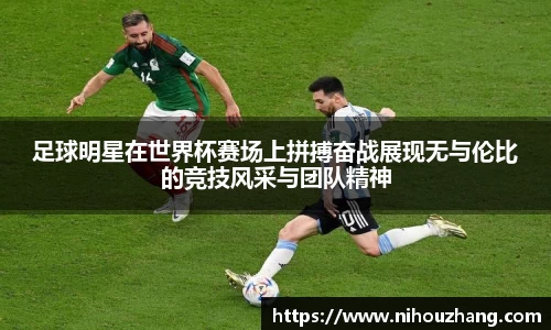 足球明星在世界杯赛场上拼搏奋战展现无与伦比的竞技风采与团队精神